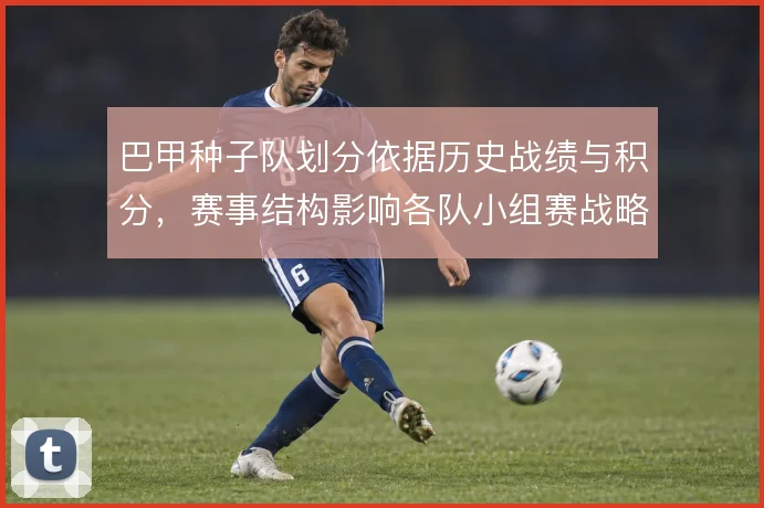 巴甲种子队划分依据历史战绩与积分，赛事结构影响各队小组赛战略布局