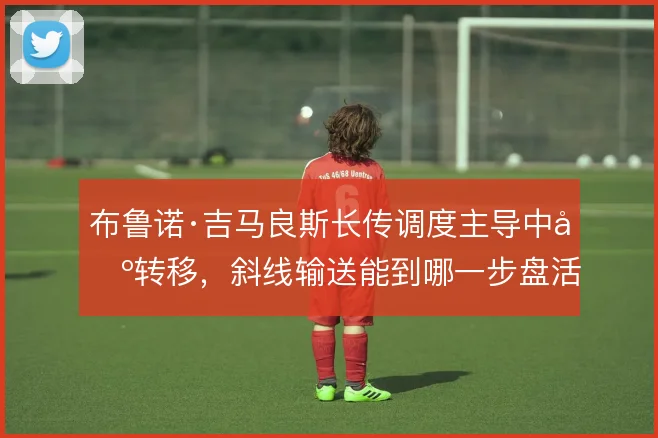 布鲁诺·吉马良斯长传调度主导中场转移,斜线输送能到哪一步盘活边路