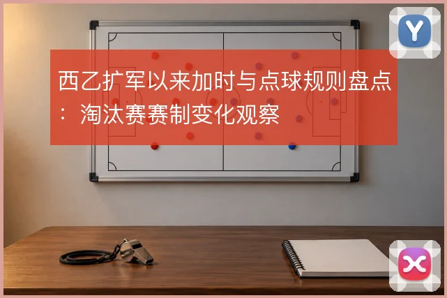 西乙扩军以来加时与点球规则盘点：淘汰赛赛制变化观察