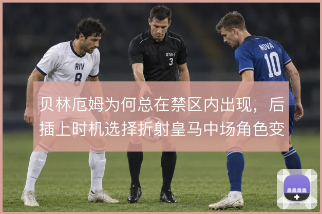 贝林厄姆为何总在禁区内出现，后插上时机选择折射皇马中场角色变化