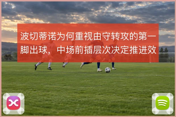波切蒂诺为何重视由守转攻的第一脚出球,中场前插层次决定推进效率