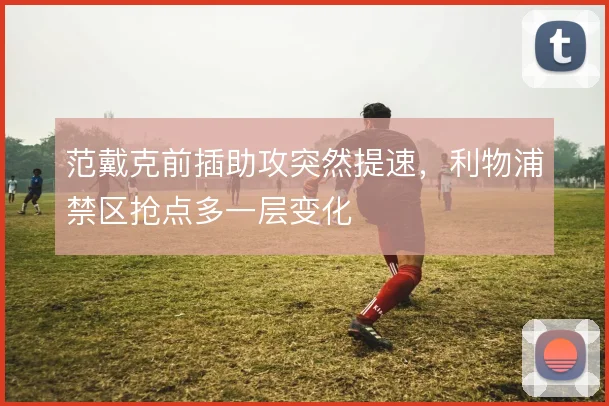 范戴克前插助攻突然提速，利物浦禁区抢点多一层变化