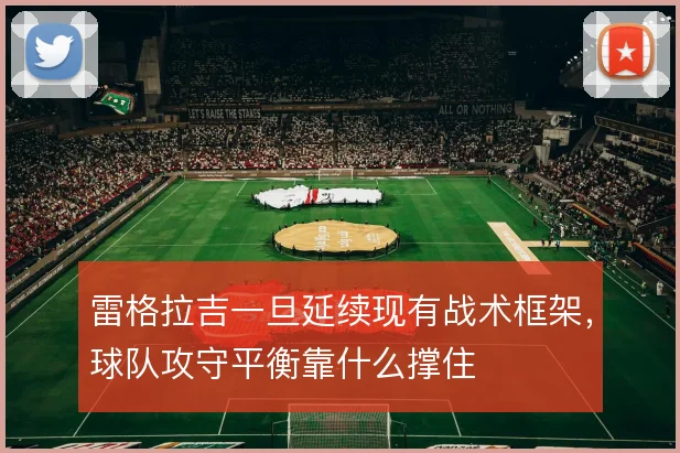 雷格拉吉一旦延续现有战术框架,球队攻守平衡靠什么撑住