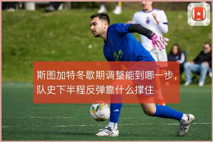 斯图加特冬歇期调整能到哪一步,队史下半程反弹靠什么撑住