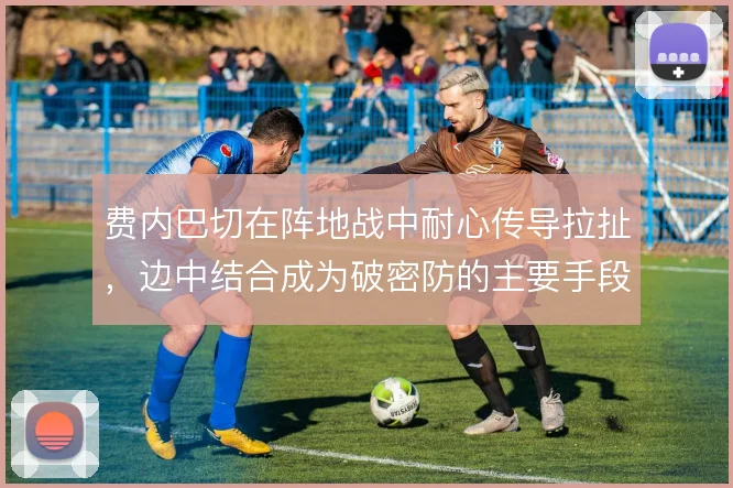 费内巴切在阵地战中耐心传导拉扯,边中结合成为破密防的主要手段