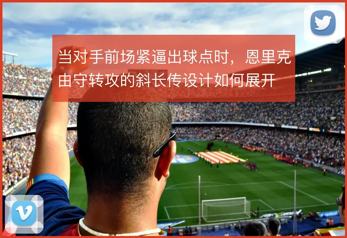 当对手前场紧逼出球点时，恩里克由守转攻的斜长传设计如何展开