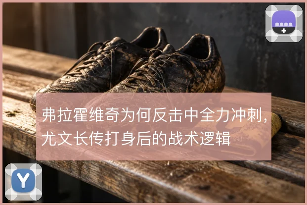 弗拉霍维奇为何反击中全力冲刺，尤文长传打身后的战术逻辑