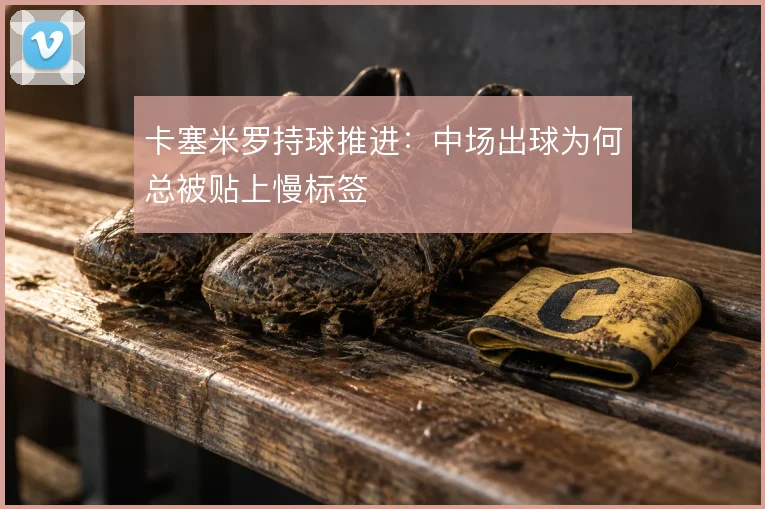 卡塞米罗持球推进:中场出球为何总被贴上慢标签