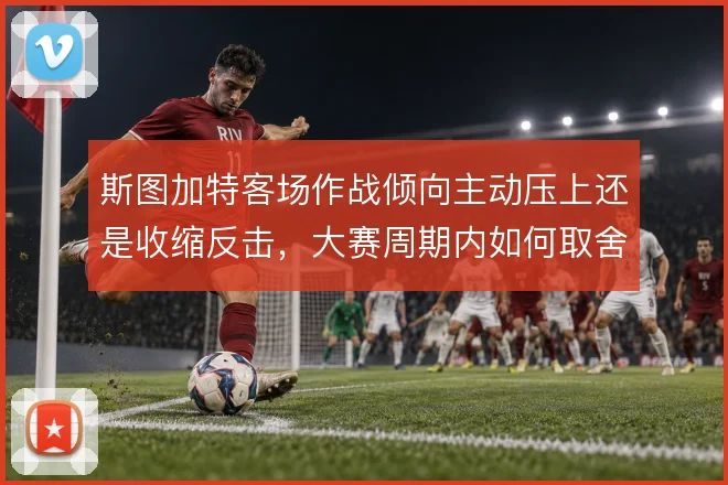 斯图加特客场作战倾向主动压上还是收缩反击，大赛周期内如何取舍