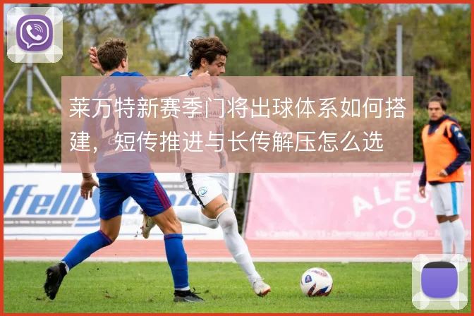 莱万特新赛季门将出球体系如何搭建,短传推进与长传解压怎么选