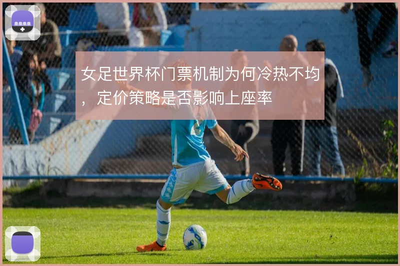 女足世界杯门票机制为何冷热不均，定价策略是否影响上座率