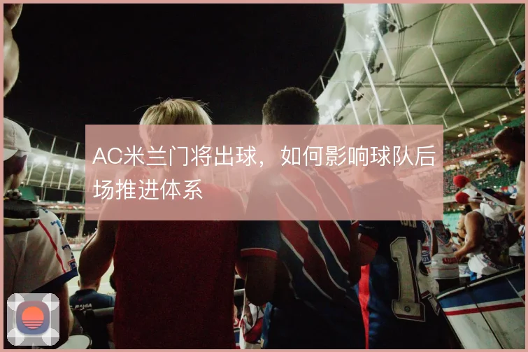 AC米兰门将出球，如何影响球队后场推进体系