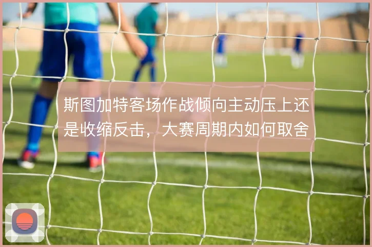 斯图加特客场作战倾向主动压上还是收缩反击，大赛周期内如何取舍