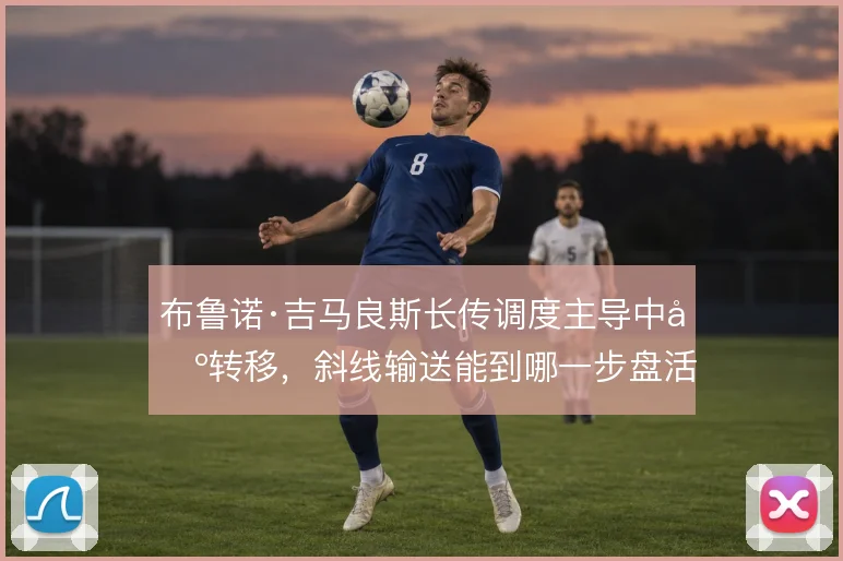 布鲁诺·吉马良斯长传调度主导中场转移，斜线输送能到哪一步盘活边路