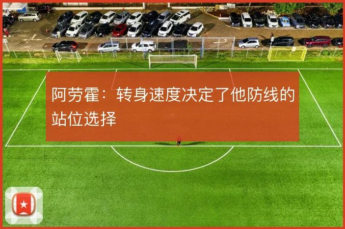 阿劳霍：转身速度决定了他防线的站位选择