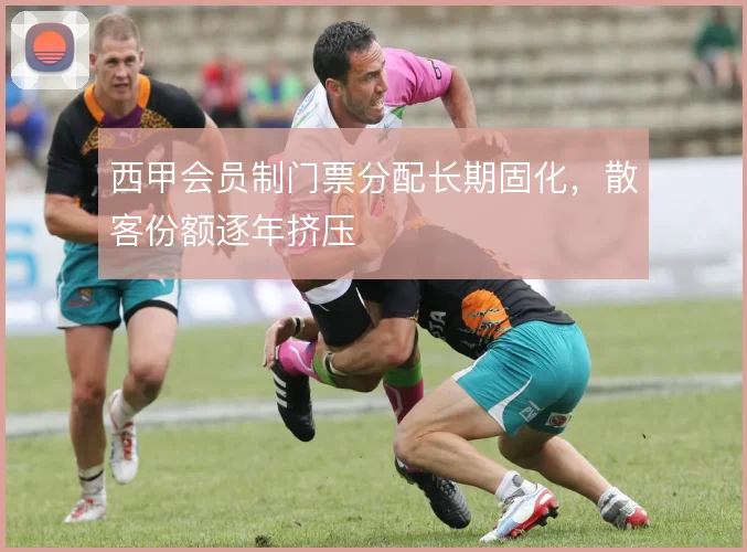 西甲会员制门票分配长期固化，散客份额逐年挤压