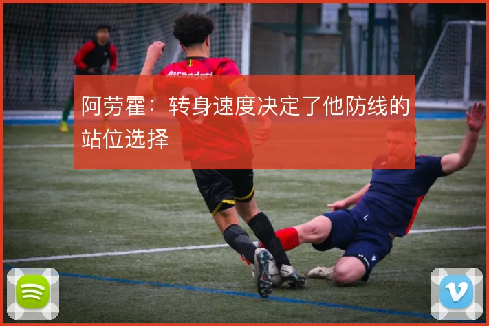 阿劳霍：转身速度决定了他防线的站位选择