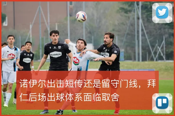 诺伊尔出击短传还是留守门线，拜仁后场出球体系面临取舍