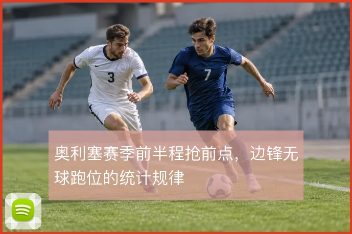 奥利塞赛季前半程抢前点，边锋无球跑位的统计规律