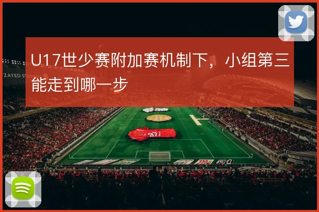U17世少赛附加赛机制下，小组第三能走到哪一步