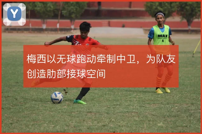 梅西以无球跑动牵制中卫，为队友创造肋部接球空间