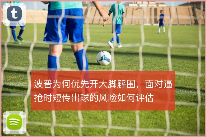 波普为何优先开大脚解围，面对逼抢时短传出球的风险如何评估