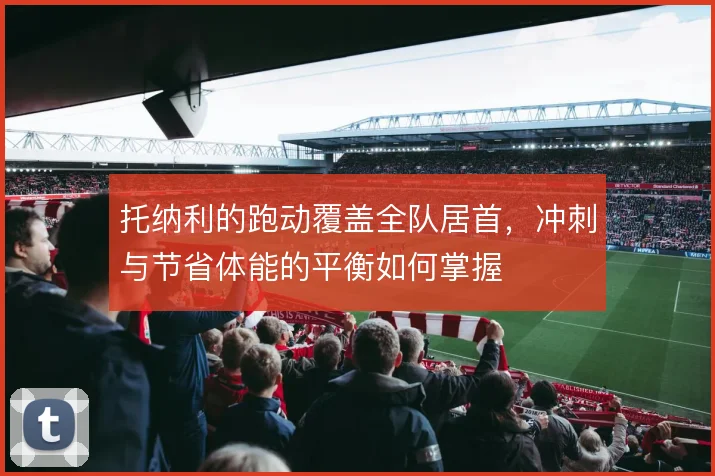 托纳利的跑动覆盖全队居首，冲刺与节省体能的平衡如何掌握