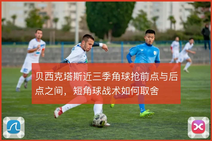 贝西克塔斯近三季角球抢前点与后点之间，短角球战术如何取舍