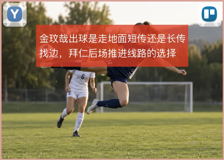 金玟哉出球是走地面短传还是长传找边，拜仁后场推进线路的选择