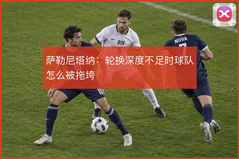 萨勒尼塔纳：轮换深度不足时球队怎么被拖垮