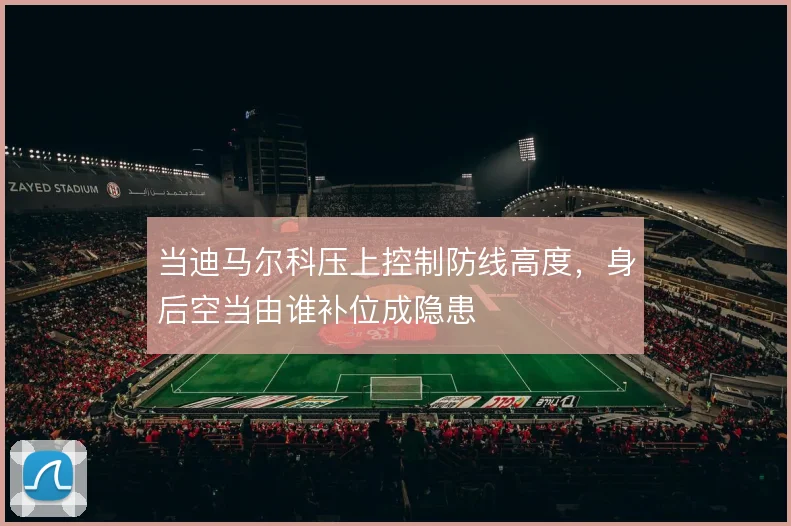 当迪马尔科压上控制防线高度，身后空当由谁补位成隐患