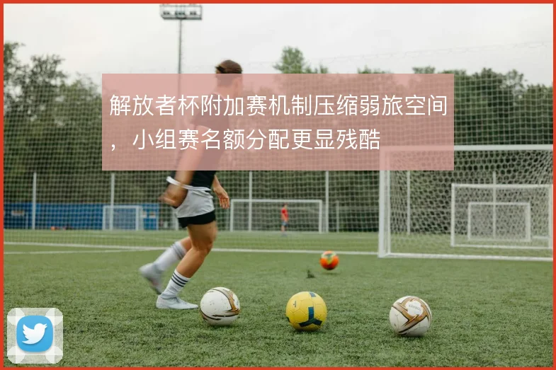 解放者杯附加赛机制压缩弱旅空间，小组赛名额分配更显残酷