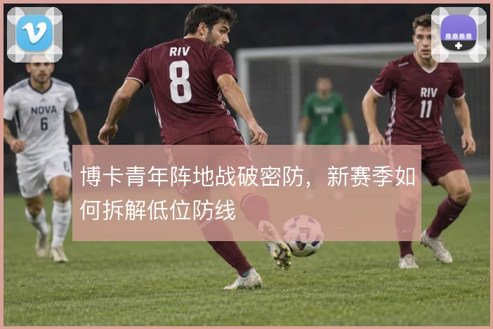 博卡青年阵地战破密防，新赛季如何拆解低位防线