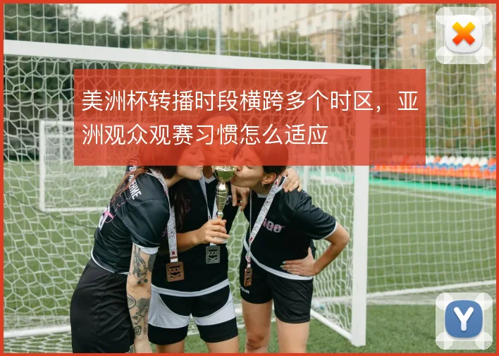 美洲杯转播时段横跨多个时区,亚洲观众观赛习惯怎么适应
