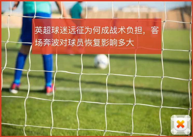 英超球迷远征为何成战术负担，客场奔波对球员恢复影响多大