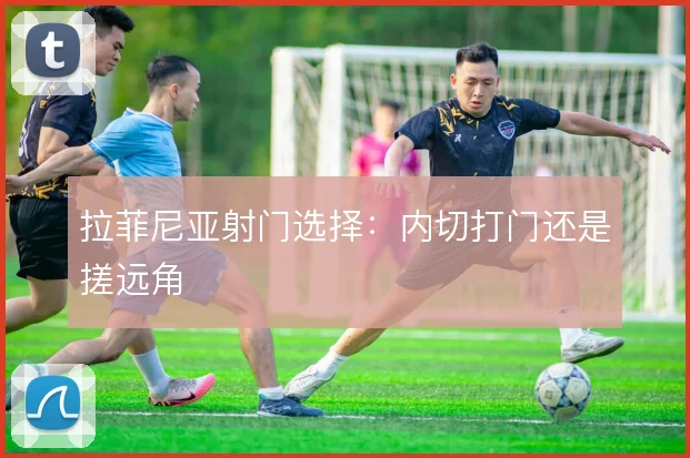 拉菲尼亚射门选择：内切打门还是搓远角