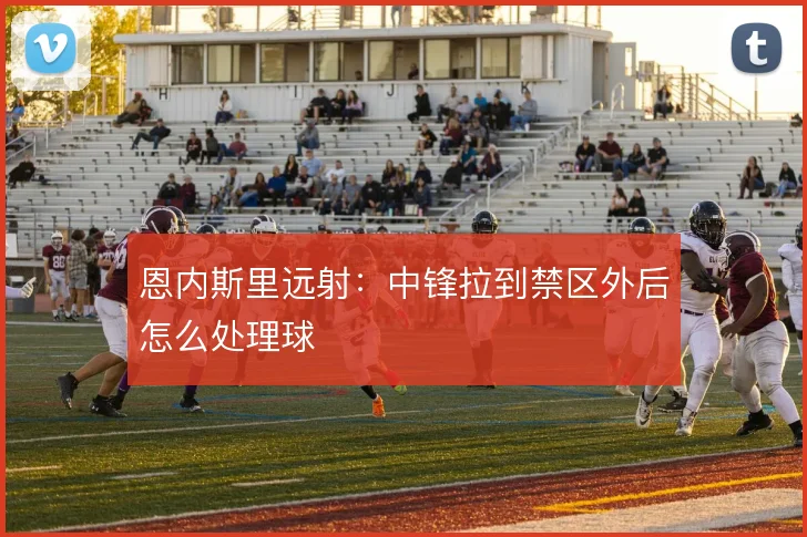 恩内斯里远射：中锋拉到禁区外后怎么处理球