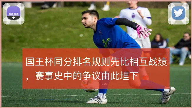 国王杯同分排名规则先比相互战绩，赛事史中的争议由此埋下
