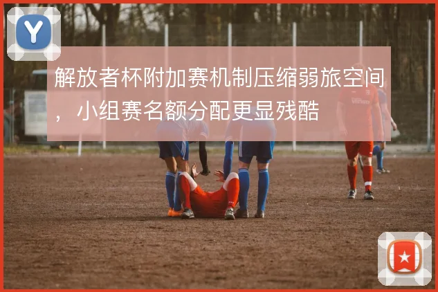 解放者杯附加赛机制压缩弱旅空间,小组赛名额分配更显残酷