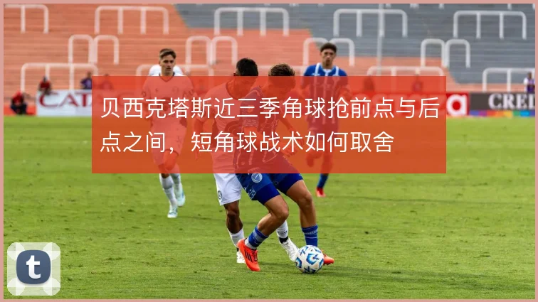 贝西克塔斯近三季角球抢前点与后点之间，短角球战术如何取舍