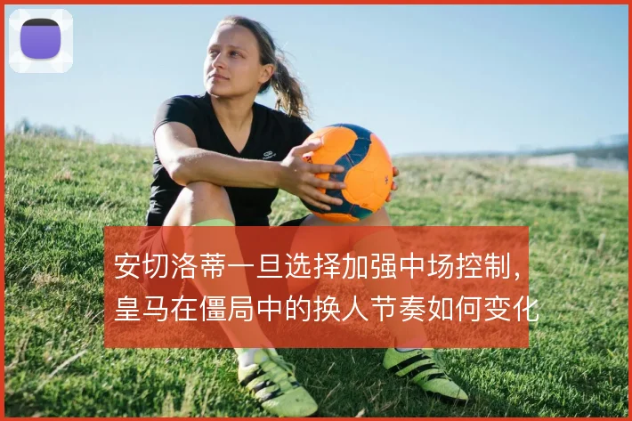 安切洛蒂一旦选择加强中场控制,皇马在僵局中的换人节奏如何变化
