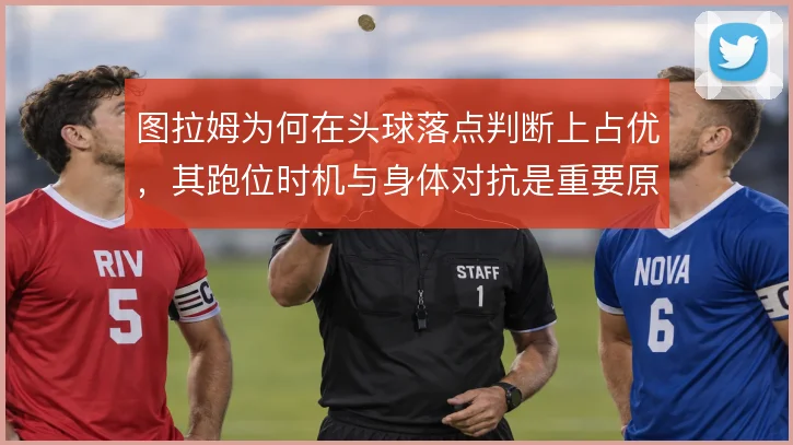 图拉姆为何在头球落点判断上占优，其跑位时机与身体对抗是重要原因