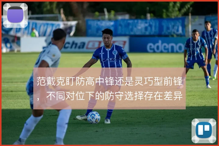 范戴克盯防高中锋还是灵巧型前锋,不同对位下的防守选择存在差异