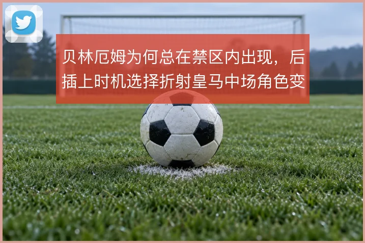 贝林厄姆为何总在禁区内出现，后插上时机选择折射皇马中场角色变化