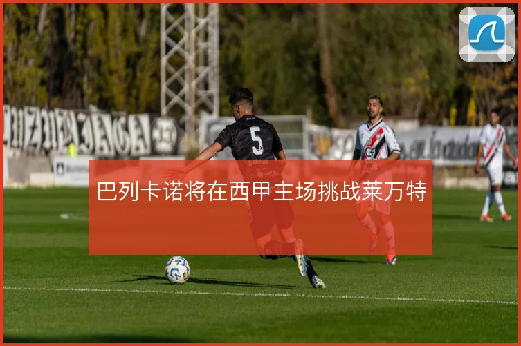 巴列卡诺将在西甲主场挑战莱万特