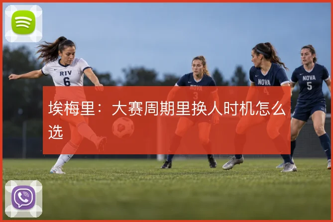 埃梅里:大赛周期里换人时机怎么选