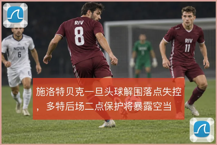 施洛特贝克一旦头球解围落点失控,多特后场二点保护将暴露空当