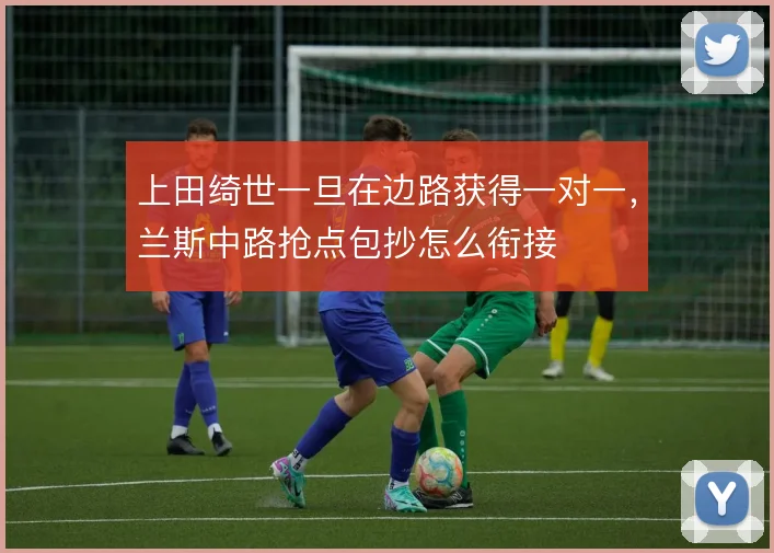上田绮世一旦在边路获得一对一,兰斯中路抢点包抄怎么衔接