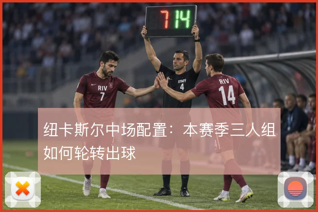 纽卡斯尔中场配置：本赛季三人组如何轮转出球